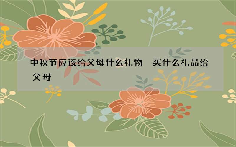 中秋节应该给父母什么礼物 买什么礼品给父母